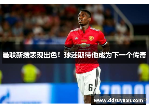 曼联新援表现出色！球迷期待他成为下一个传奇