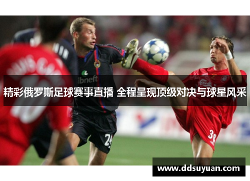 精彩俄罗斯足球赛事直播 全程呈现顶级对决与球星风采
