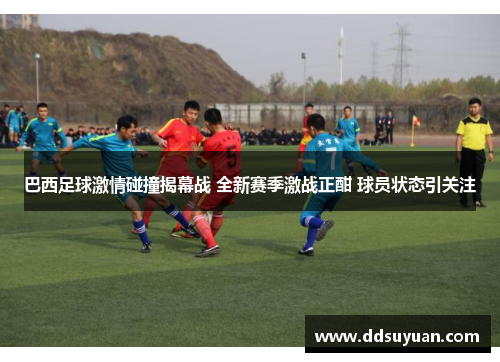 巴西足球激情碰撞揭幕战 全新赛季激战正酣 球员状态引关注